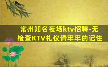 常州知名夜场ktv招聘-无检查KTV礼仪请牢牢的记住