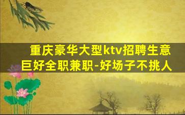 重庆豪华大型ktv招聘生意巨好全职兼职-好场子不挑人